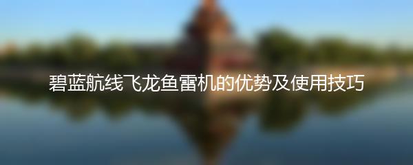 碧蓝航线飞龙鱼雷机的优势及使用技巧