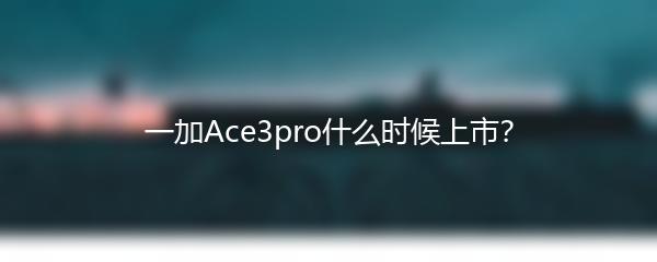 一加Ace3pro什么时候上市？