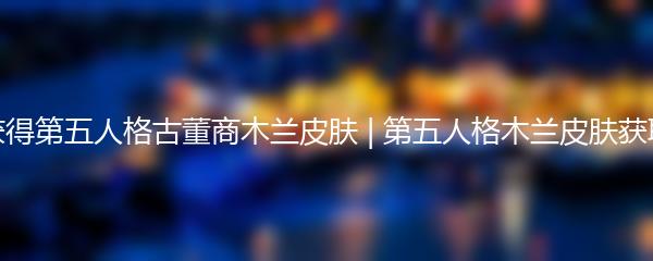 如何获得第五人格古董商木兰皮肤 | 第五人格木兰皮肤获取攻略