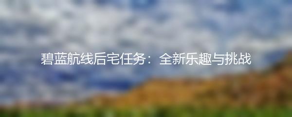 碧蓝航线后宅任务：全新乐趣与挑战