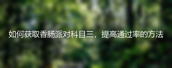 如何获取香肠派对科目三，提高通过率的方法