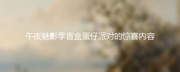 午夜魅影季盲盒蛋仔派对的惊喜内容