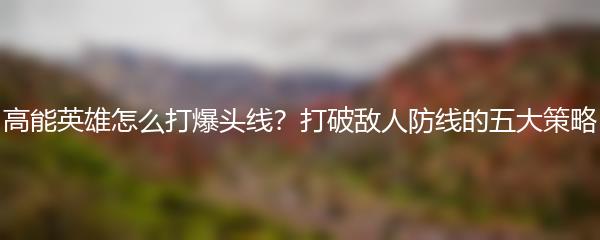 高能英雄怎么打爆头线？打破敌人防线的五大策略