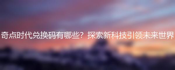 奇点时代兑换码有哪些？探索新科技引领未来世界