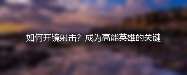 如何开镜射击？成为高能英雄的关键