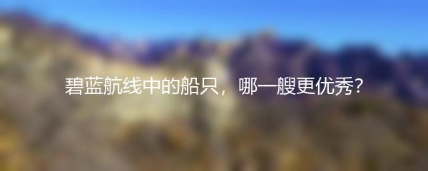 碧蓝航线中的船只，哪一艘更优秀？