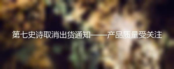 第七史诗取消出货通知——产品质量受关注