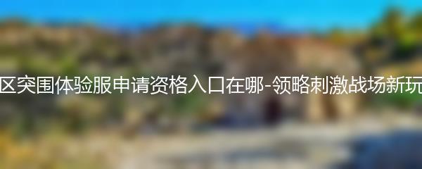 暗区突围体验服申请资格入口在哪-领略刺激战场新玩法