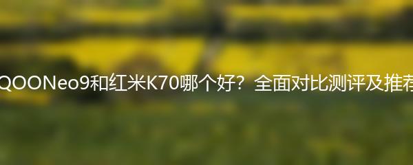 iQOONeo9和红米K70哪个好？全面对比测评及推荐
