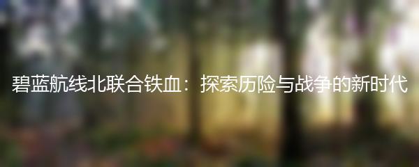 碧蓝航线北联合铁血：探索历险与战争的新时代