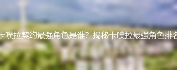 卡噗拉契约最强角色是谁？揭秘卡噗拉最强角色排名