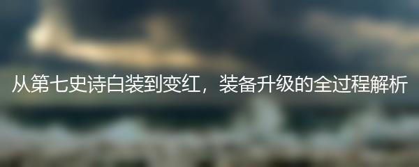 从第七史诗白装到变红，装备升级的全过程解析