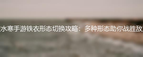逆水寒手游铁衣形态切换攻略：多种形态助你战胜敌人