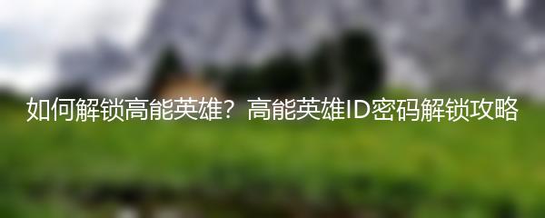 如何解锁高能英雄？高能英雄ID密码解锁攻略