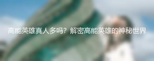 高能英雄真人多吗？解密高能英雄的神秘世界