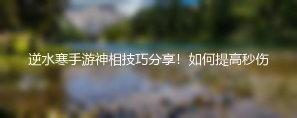 逆水寒手游神相技巧分享！如何提高秒伤
