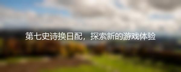  第七史诗换日配，探索新的游戏体验 