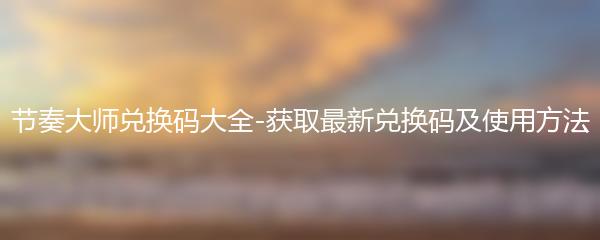 节奏大师兑换码大全-获取最新兑换码及使用方法