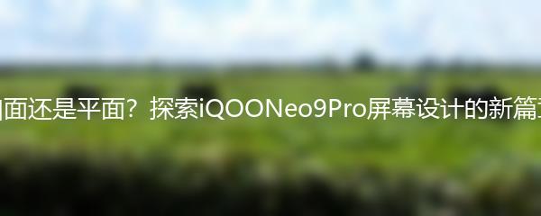 曲面还是平面？探索iQOONeo9Pro屏幕设计的新篇章