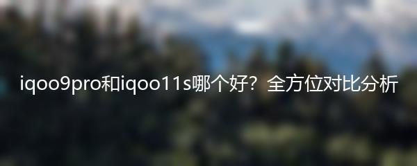 iqoo9pro和iqoo11s哪个好？全方位对比分析