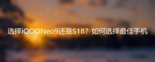 选择iQOONeo9还是S18？如何选择最佳手机