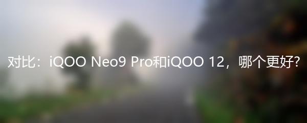 对比：iQOO Neo9 Pro和iQOO 12，哪个更好?