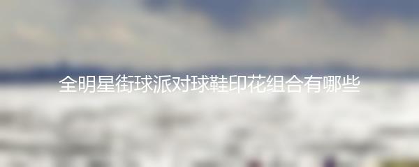 全明星街球派对球鞋印花组合有哪些