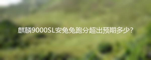 麒麟9000SL安兔兔跑分超出预期多少？
