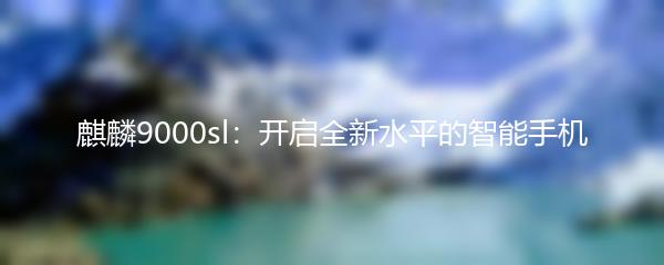 麒麟9000sl：开启全新水平的智能手机