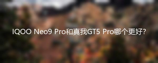 IQOO Neo9 Pro和真我GT5 Pro哪个更好？