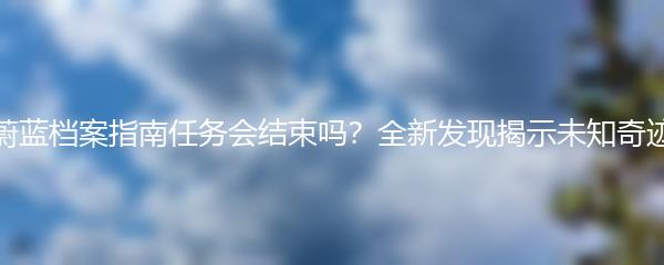 蔚蓝档案指南任务会结束吗？全新发现揭示未知奇迹