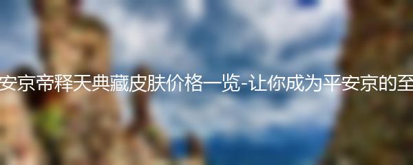 决战平安京帝释天典藏皮肤价格一览-让你成为平安京的至尊战神