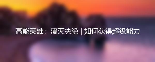 高能英雄：覆灭决绝 | 如何获得超级能力