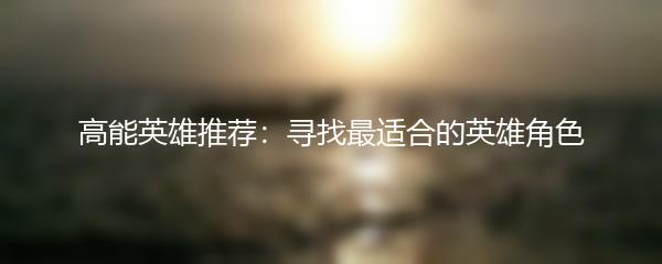 高能英雄推荐：寻找最适合的英雄角色