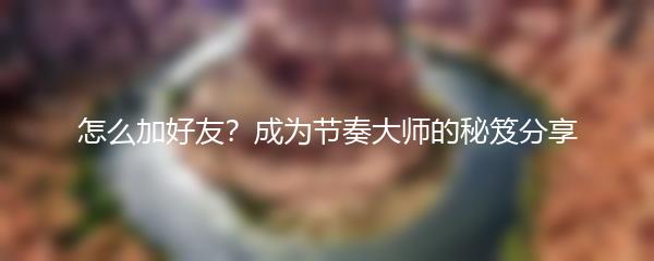 怎么加好友？成为节奏大师的秘笈分享