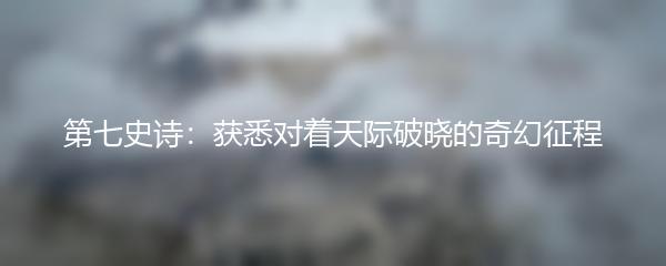 第七史诗：获悉对着天际破晓的奇幻征程