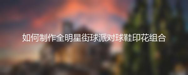 如何制作全明星街球派对球鞋印花组合