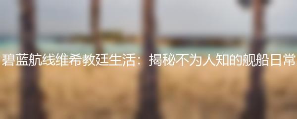 碧蓝航线维希教廷生活：揭秘不为人知的舰船日常