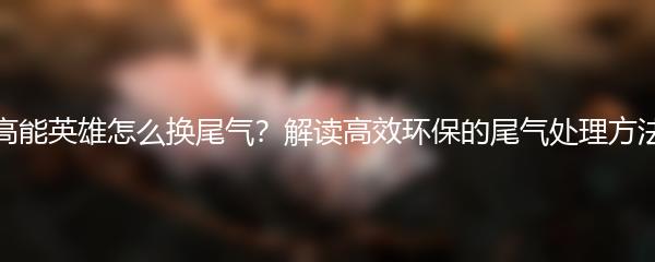 高能英雄怎么换尾气？解读高效环保的尾气处理方法