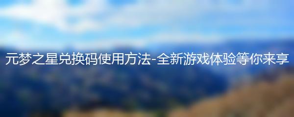 元梦之星兑换码使用方法-全新游戏体验等你来享