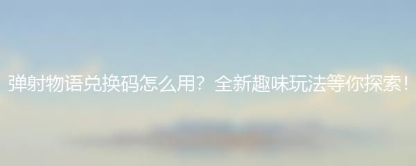 弹射物语兑换码怎么用？全新趣味玩法等你探索！