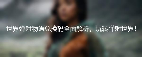 世界弹射物语兑换码全面解析，玩转弹射世界！