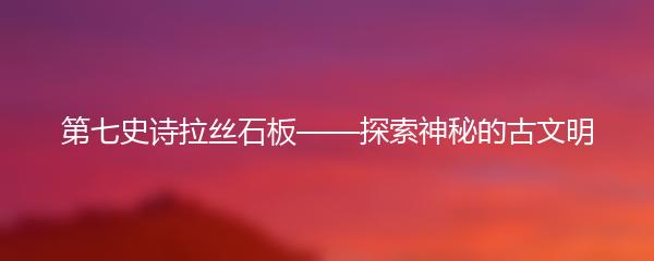 第七史诗拉丝石板——探索神秘的古文明