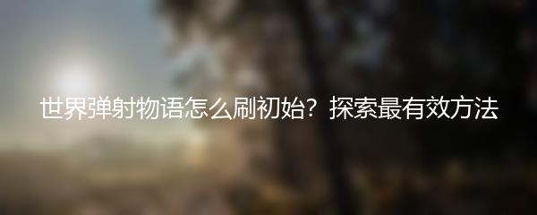 世界弹射物语怎么刷初始？探索最有效方法