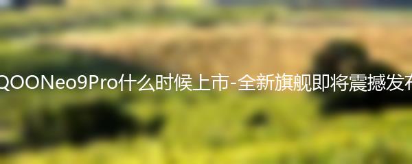 iQOONeo9Pro什么时候上市-全新旗舰即将震撼发布