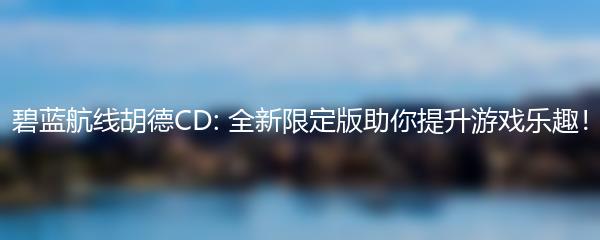 碧蓝航线胡德CD: 全新限定版助你提升游戏乐趣！