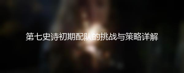第七史诗初期配队的挑战与策略详解