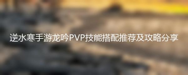 逆水寒手游龙吟PVP技能搭配推荐及攻略分享