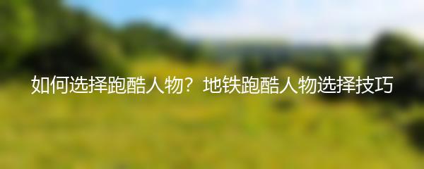 如何选择跑酷人物？地铁跑酷人物选择技巧