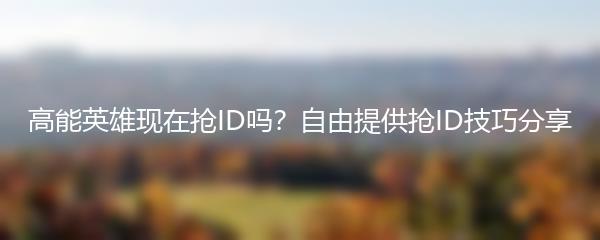 高能英雄现在抢ID吗？自由提供抢ID技巧分享